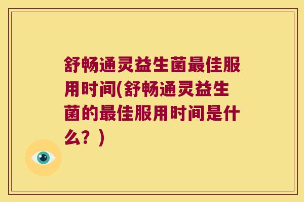 舒畅通灵益生菌佳服用时间(舒畅通灵益生菌的佳服用时间是什么?) 舒畅通灵益生菌佳服用时间(舒畅通灵益生菌的佳服用时间是什么?)