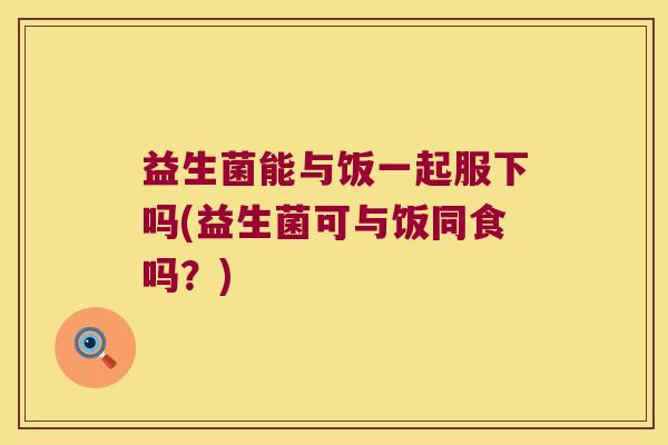 益生菌能与饭一起服下吗(益生菌可与饭同食吗？)