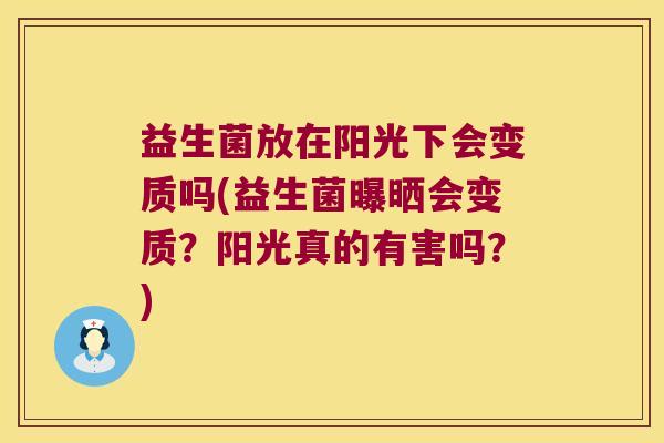 益生菌放在阳光下会变质吗(益生菌曝晒会变质？阳光真的有害吗？)