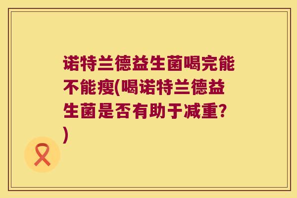 诺特兰德益生菌喝完能不能瘦(喝诺特兰德益生菌是否有助于减重?) 诺特兰德益生菌喝完能不能瘦(喝诺特兰德益生菌是否有助于减重?)