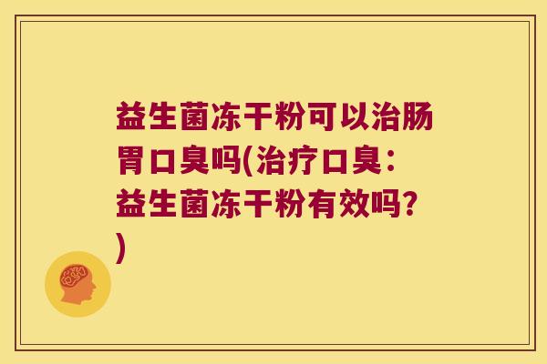 益生菌冻干粉可以治肠胃口臭吗(治疗口臭：益生菌冻干粉有效吗？)