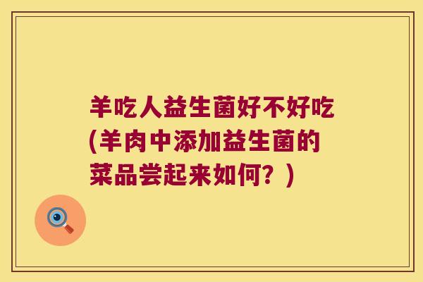 羊吃人益生菌好不好吃(羊肉中添加益生菌的菜品尝起来如何?) 羊吃人益生菌好不好吃(羊肉中添加益生菌的菜品尝起来如何?)