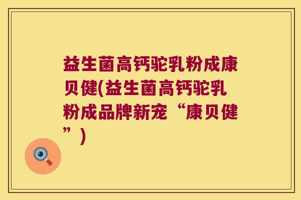 益生菌高钙驼乳粉成康贝健(益生菌高钙驼乳粉成品牌新宠“康贝健”) 益生菌高钙驼乳粉成康贝健(益生菌高钙驼乳粉成品牌新宠“康贝健”)