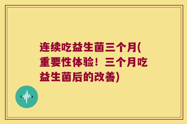 连续吃益生菌三个月(重要性体验！三个月吃益生菌后的改善)