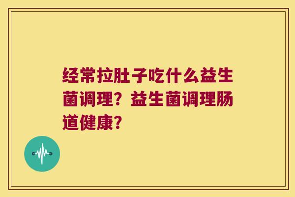 经常拉肚子吃什么益生菌调理？益生菌调理肠道健康？