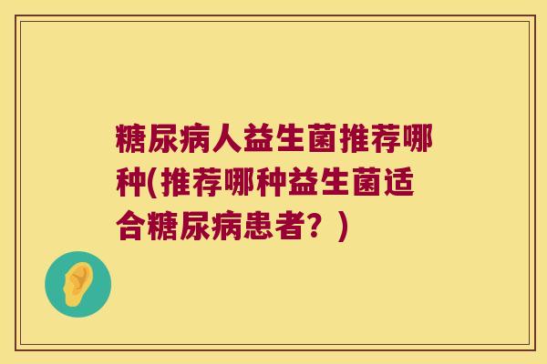 糖尿病人益生菌推荐哪种(推荐哪种益生菌适合糖尿病患者？)