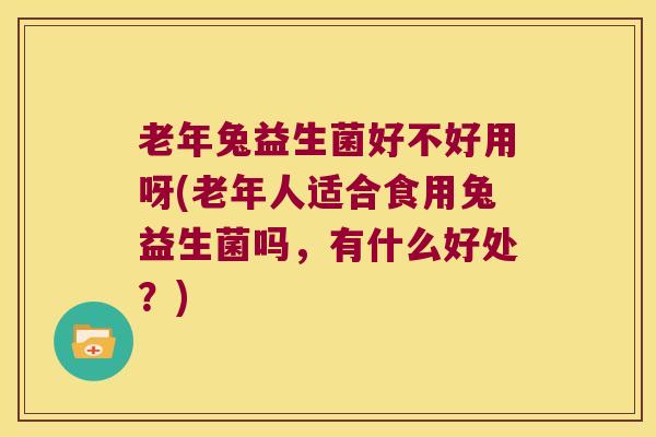 老年兔益生菌好不好用呀(老年人适合食用兔益生菌吗，有什么好处？)