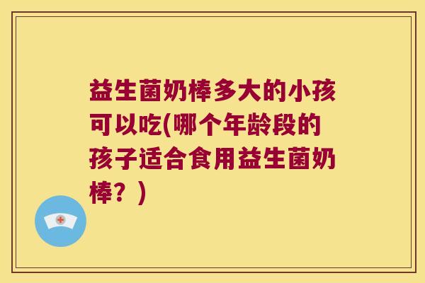 益生菌奶棒多大的小孩可以吃(哪个年龄段的孩子适合食用益生菌奶棒?) 益生菌奶棒多大的小孩可以吃(哪个年龄段的孩子适合食用益生菌奶棒?)
