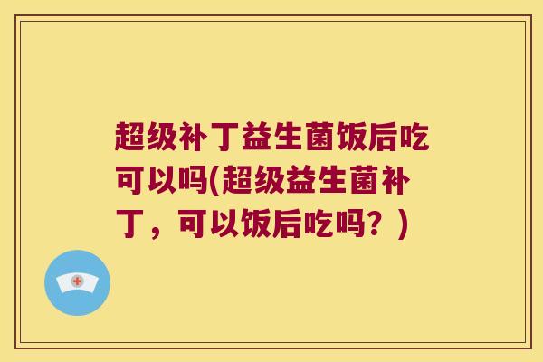 超级补丁益生菌饭后吃可以吗(超级益生菌补丁，可以饭后吃吗？)