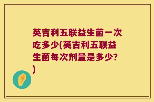 英吉利五联益生菌一次吃多少(英吉利五联益生菌每次剂量是多少？)