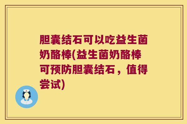 胆囊结石可以吃益生菌奶酪棒(益生菌奶酪棒可胆囊结石,值得尝试) 胆囊结石可以吃益生菌奶酪棒(益生菌奶酪棒可胆囊结石,值得尝试)