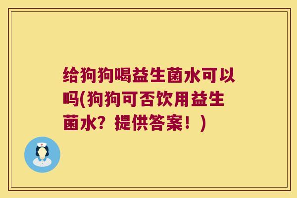 给狗狗喝益生菌水可以吗(狗狗可否饮用益生菌水？提供答案！)