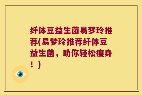 纤体豆益生菌易梦玲推荐(易梦玲推荐纤体豆益生菌,助你轻松瘦身!) 纤体豆益生菌易梦玲推荐(易梦玲推荐纤体豆益生菌,助你轻松瘦身!)