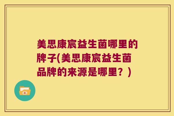 美思康宸益生菌哪里的牌子(美思康宸益生菌品牌的来源是哪里？)