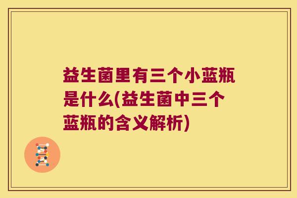 益生菌里有三个小蓝瓶是什么(益生菌中三个蓝瓶的含义解析) 益生菌里有三个小蓝瓶是什么(益生菌中三个蓝瓶的含义解析)