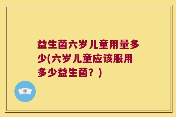 益生菌六岁儿童用量多少(六岁儿童应该服用多少益生菌？)