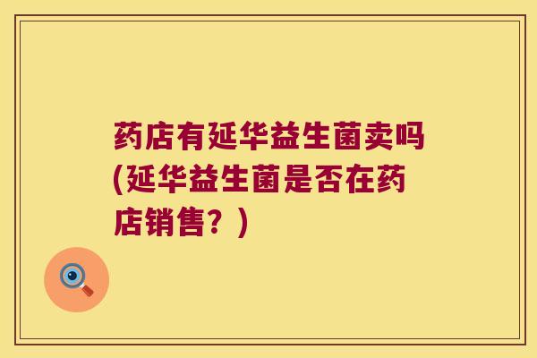 药店有延华益生菌卖吗(延华益生菌是否在药店销售？)