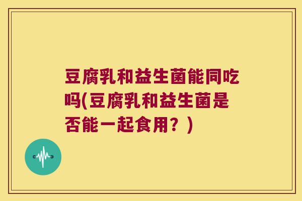 豆腐乳和益生菌能同吃吗(豆腐乳和益生菌是否能一起食用？)