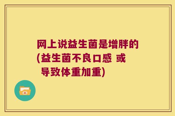 网上说益生菌是增胖的(益生菌不良口感 或 导致体重加重) 网上说益生菌是增胖的(益生菌不良口感 或 导致体重加重)