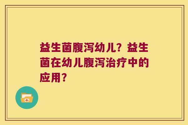 益生菌腹泻幼儿？益生菌在幼儿腹泻治疗中的应用？