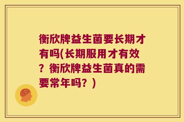 衡欣牌益生菌要长期才有吗(长期服用才有效？衡欣牌益生菌真的需要常年吗？)