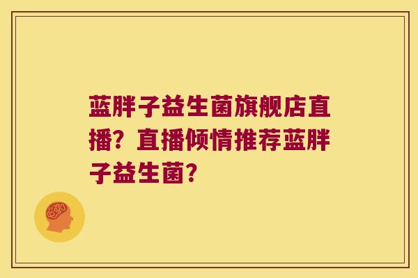 蓝胖子益生菌旗舰店直播？直播倾情推荐蓝胖子益生菌？