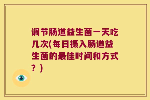 调节肠道益生菌一天吃几次(每日摄入肠道益生菌的最佳时间和方式？)