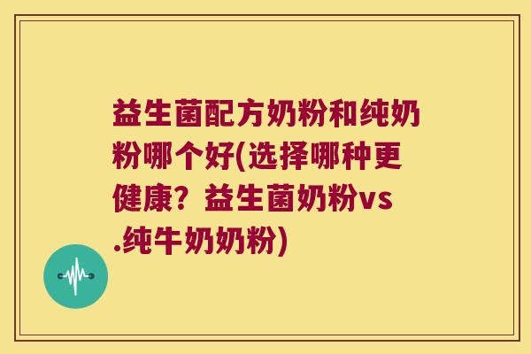 益生菌配方奶粉和纯奶粉哪个好(选择哪种更健康？益生菌奶粉vs.纯牛奶奶粉)