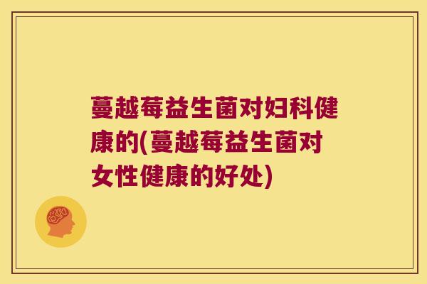 蔓越莓益生菌对妇科健康的(蔓越莓益生菌对女性健康的好处)