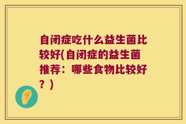 自闭症吃什么益生菌比较好(自闭症的益生菌推荐：哪些食物比较好？)