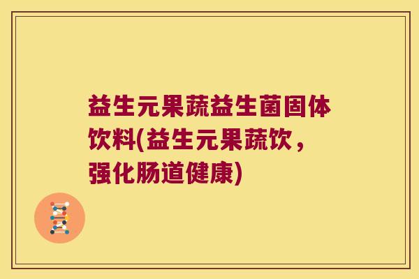 益生元果蔬益生菌固体饮料(益生元果蔬饮,强化肠道健康) 益生元果蔬益生菌固体饮料(益生元果蔬饮,强化肠道健康)