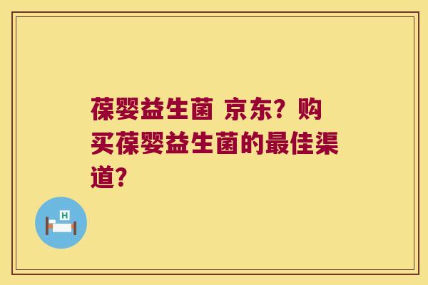 葆婴益生菌 京东？购买葆婴益生菌的佳渠道？