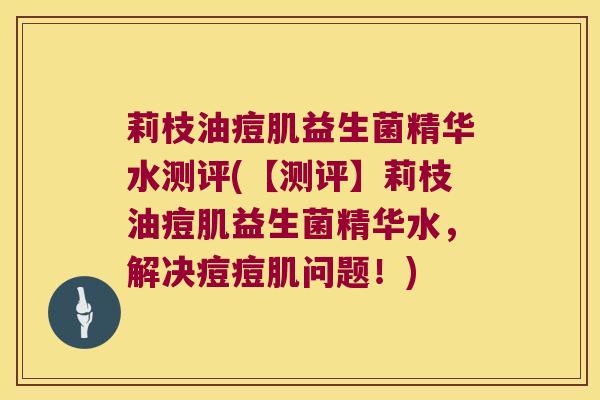 莉枝油痘肌益生菌精华水测评(【测评】莉枝油痘肌益生菌精华水，解决痘痘肌问题！)