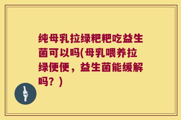 纯母乳拉绿粑粑吃益生菌可以吗(母乳喂养拉绿便便，益生菌能缓解吗？)
