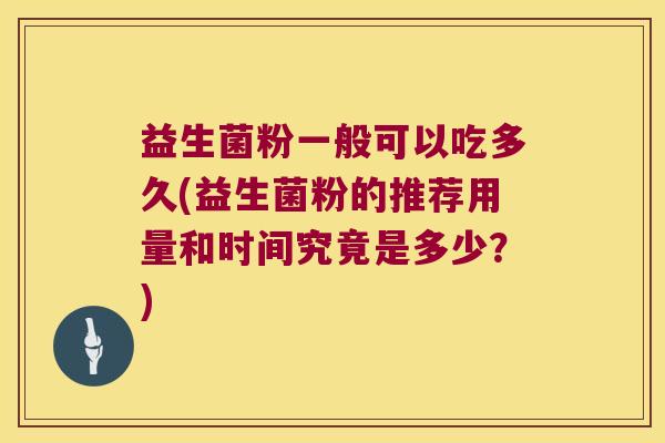 益生菌粉一般可以吃多久(益生菌粉的推荐用量和时间究竟是多少？)