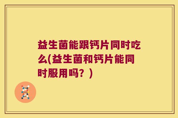 益生菌能跟钙片同时吃么(益生菌和钙片能同时服用吗？)