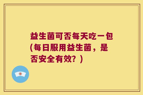 益生菌可否每天吃一包(每日服用益生菌，是否安全有效？)