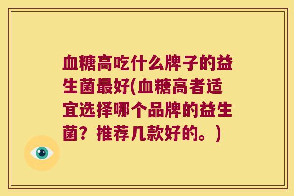 血糖高吃什么牌子的益生菌最好(血糖高者适宜选择哪个品牌的益生菌？推荐几款好的。)