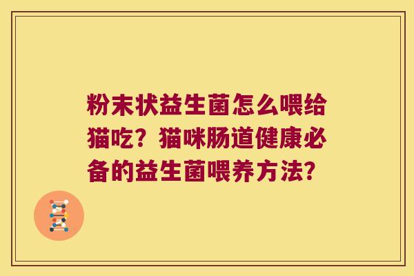 粉末状益生菌怎么喂给猫吃?猫咪肠道健康必备的益生菌喂养方法? 粉末状益生菌怎么喂给猫吃?猫咪肠道健康必备的益生菌喂养方法?