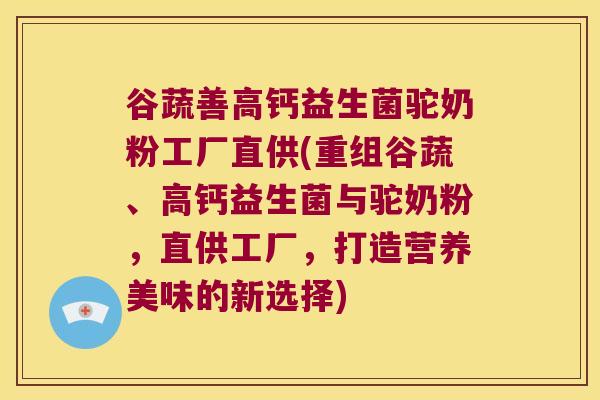 谷蔬善高钙益生菌驼奶粉工厂直供(重组谷蔬、高钙益生菌与驼奶粉,直供工厂,打造营养美味的新选择) 谷蔬善高钙益生菌驼奶粉工厂直供(重组谷蔬、高钙益生菌与驼奶粉,直供工厂,打造营养美味的新选择)