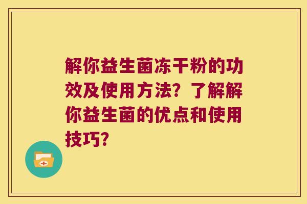 解你益生菌冻干粉的功效及使用方法?了解解你益生菌的优点和使用技巧? 解你益生菌冻干粉的功效及使用方法?了解解你益生菌的优点和使用技巧?