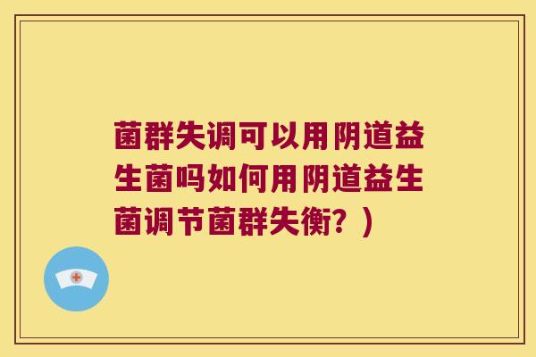 菌群失调可以用阴道益生菌吗如何用阴道益生菌调节菌群失衡？)