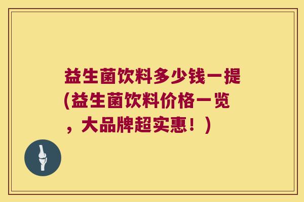 益生菌饮料多少钱一提(益生菌饮料价格一览,大品牌超实惠!) 益生菌饮料多少钱一提(益生菌饮料价格一览,大品牌超实惠!)