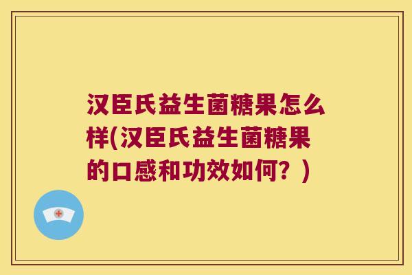 汉臣氏益生菌糖果怎么样(汉臣氏益生菌糖果的口感和功效如何？)