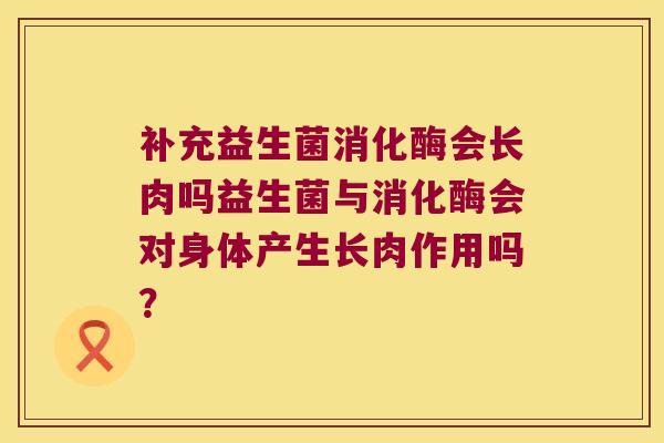 补充益生菌消化酶会长肉吗益生菌与消化酶会对身体产生长肉作用吗？