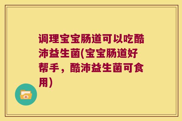 调理宝宝肠道可以吃酷沛益生菌(宝宝肠道好帮手，酷沛益生菌可食用)