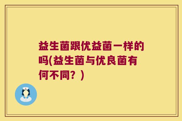 益生菌跟优益菌一样的吗(益生菌与优良菌有何不同?) 益生菌跟优益菌一样的吗(益生菌与优良菌有何不同?)