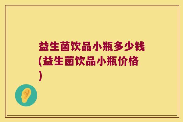 益生菌饮品小瓶多少钱(益生菌饮品小瓶价格)