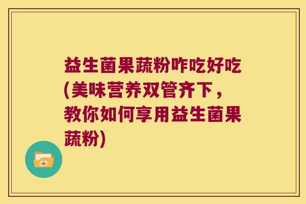 益生菌果蔬粉咋吃好吃(美味营养双管齐下，教你如何享用益生菌果蔬粉)