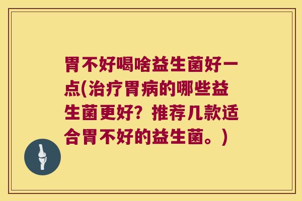 胃不好喝啥益生菌好一点(胃的哪些益生菌更好?推荐几款适合胃不好的益生菌。) 胃不好喝啥益生菌好一点(胃的哪些益生菌更好?推荐几款适合胃不好的益生菌。)